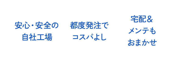 安心・安全の自社工場/都度発注でコスパよし/宅配&メンテもおまかせ