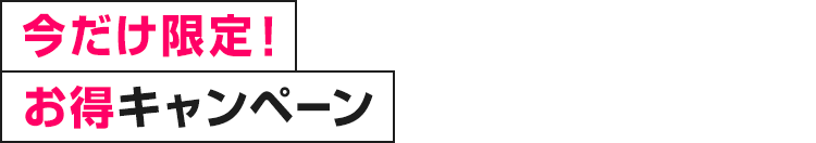 今だけ限定！お得キャンペーン