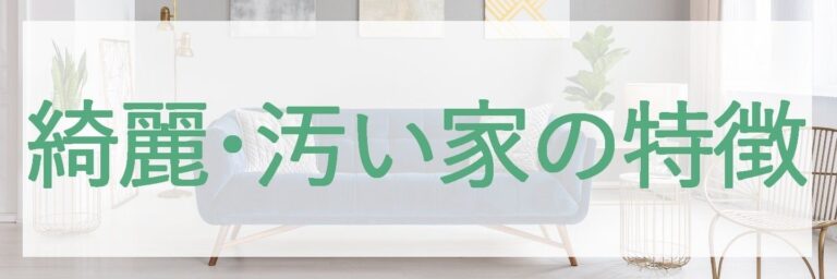 綺麗な家、汚い家の特徴を教えてください！