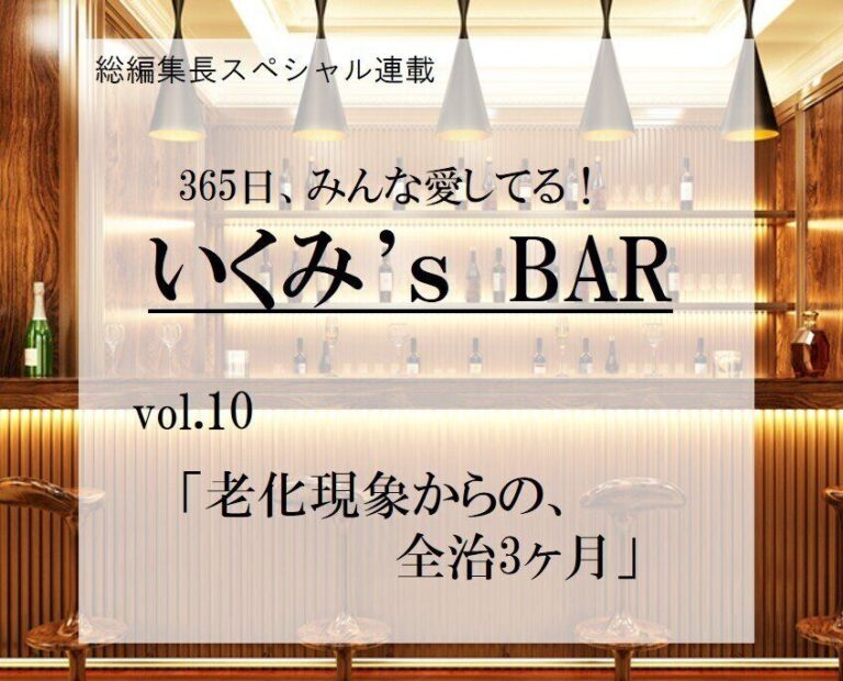 老化現象からの、全治3ヶ月～連載『365日、みんな愛してる！いくみ‘s BAR』 vol.10