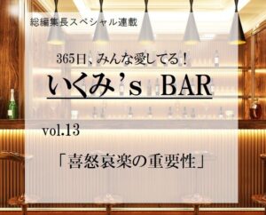 喜怒哀楽の重要性～連載『365日、みんな愛してる！いくみ‘s BAR』 vol.13