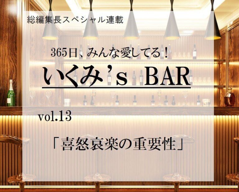 喜怒哀楽の重要性～連載『365日、みんな愛してる！いくみ‘s BAR』 vol.13