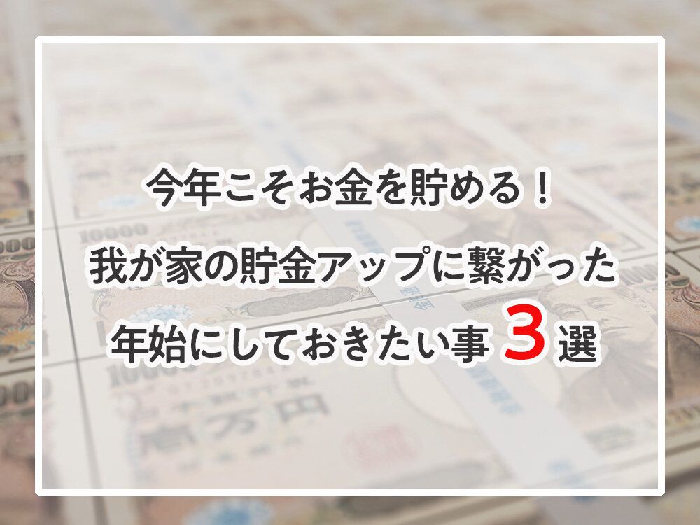 今年こそお金を貯める!我が家の貯金アップに繋がった年始にしておきたい事3選