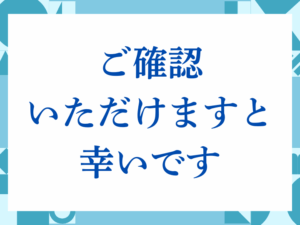 「ご確認いただけますと幸いです」の正しい意味とは？ビジネスでの使い方や注意点を解説
