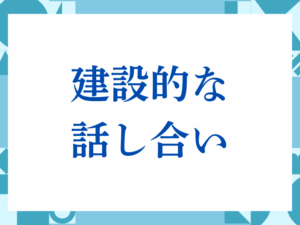 建設的な話し合いの正しい意味とは？ビジネスでの使い方や注意点を解説