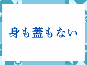 「身も蓋もない」の正しい意味とは？ビジネスでの使い方や注意点を解説