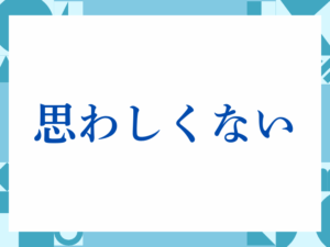 「思わしくない」の正しい意味とは？ビジネスでの使い方や注意点を解説