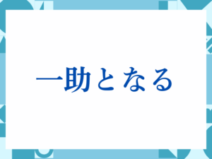 「一助となる」の正しい意味とは？ビジネスでの使い方や注意点を解説