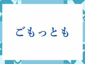 「ごもっとも」の正しい意味とは？ビジネスでの使い方や注意点を解説