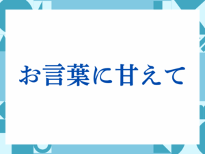 「お言葉に甘えて」の正しい意味とは？ビジネスでの使い方や注意点を解説