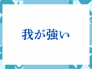 「我が強い」の正しい意味とは？ビジネスでの使い方や注意点を解説
