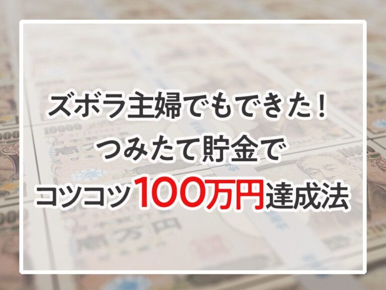 ズボラ主婦の私でもできた！つみたて貯金でコツコツ100万円達成法