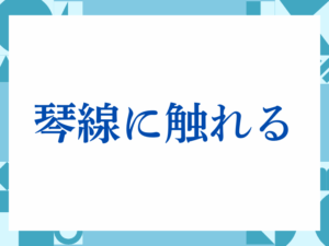 「琴線に触れる」の正しい意味とは？ビジネスでの使い方や注意点を解説