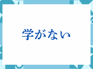 「学がない」の正しい意味とは？ビジネスでの使い方や注意点を解説