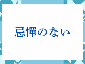 「忌憚のない」の正しい意味とは？ビジネスでの使い方や注意点を解説
