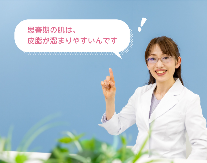 思春期の肌は、皮脂が溜まりやすいんです